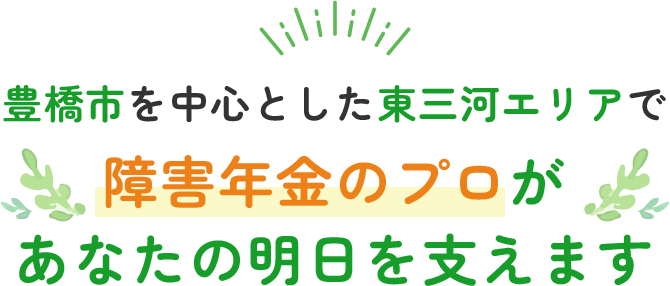 豊橋市を中心とした東三河エリアで障害年金のプロがあなたの明日を支えます